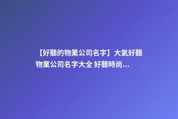 【好聽的物業公司名字】大氣好聽物業公司名字大全 好聽時尚物業公司起名-第1張-公司起名-玄機派